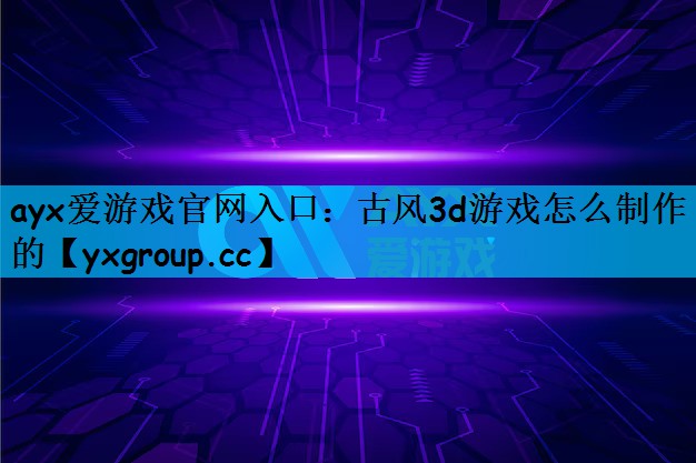 ayx爱游戏官网入口：古风3d游戏怎么制作的