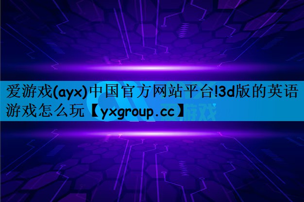 爱游戏(ayx)中国官方网站平台!3d版的英语游戏怎么玩