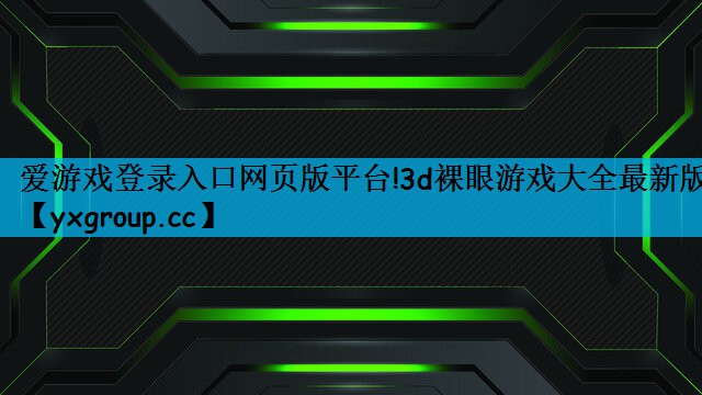爱游戏登录入口网页版平台!3d裸眼游戏大全最新版