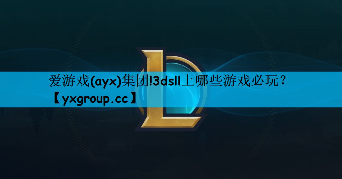 爱游戏(ayx)集团!3dsll上哪些游戏必玩？