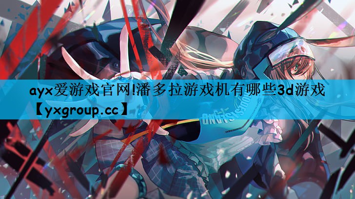ayx爱游戏官网!潘多拉游戏机有哪些3d游戏