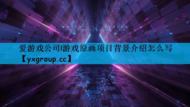 爱游戏公司!游戏原画项目背景介绍怎么写