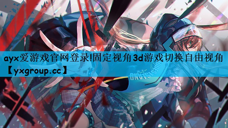 ayx爱游戏官网登录!固定视角3d游戏切换自由视角
