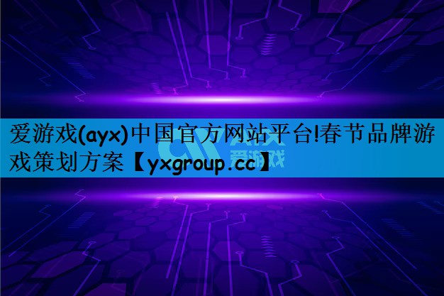 爱游戏(ayx)中国官方网站平台!春节品牌游戏策划方案