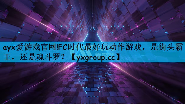 ayx爱游戏官网!FC时代最好玩动作游戏，是街头霸王，还是魂斗罗？