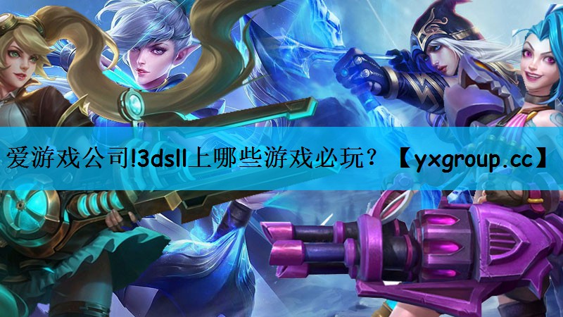 爱游戏公司!3dsll上哪些游戏必玩？