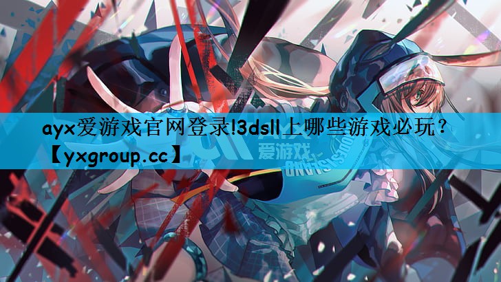 ayx爱游戏官网登录!3dsll上哪些游戏必玩？