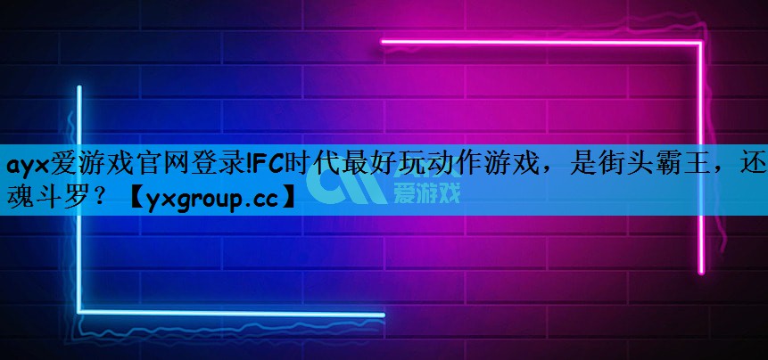 ayx爱游戏官网登录!FC时代最好玩动作游戏，是街头霸王，还是魂斗罗？