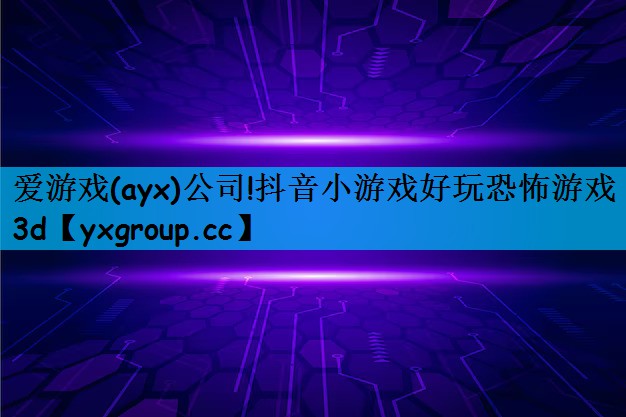 爱游戏(ayx)公司!抖音小游戏好玩恐怖游戏3d