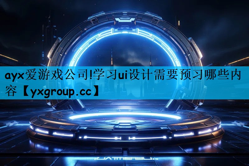 ayx爱游戏公司!学习ui设计需要预习哪些内容