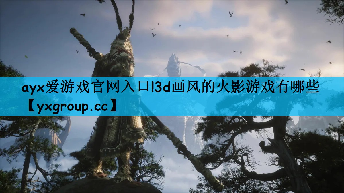 ayx爱游戏官网入口!3d画风的火影游戏有哪些