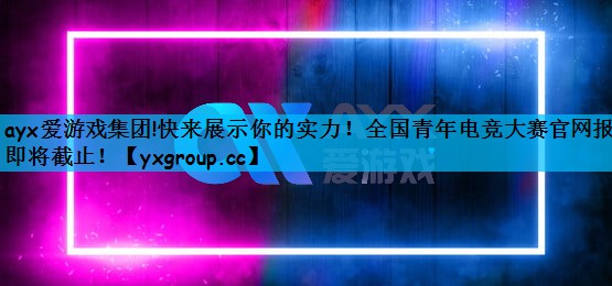 ayx爱游戏集团!快来展示你的实力！全国青年电竞大赛官网报名即将截止！