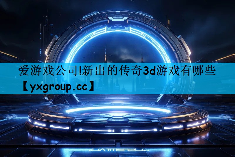 爱游戏公司!新出的传奇3d游戏有哪些