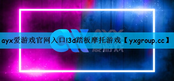 ayx爱游戏官网入口!3d踏板摩托游戏