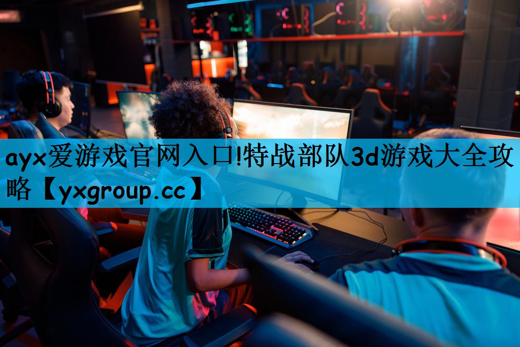 ayx爱游戏官网入口!特战部队3d游戏大全攻略