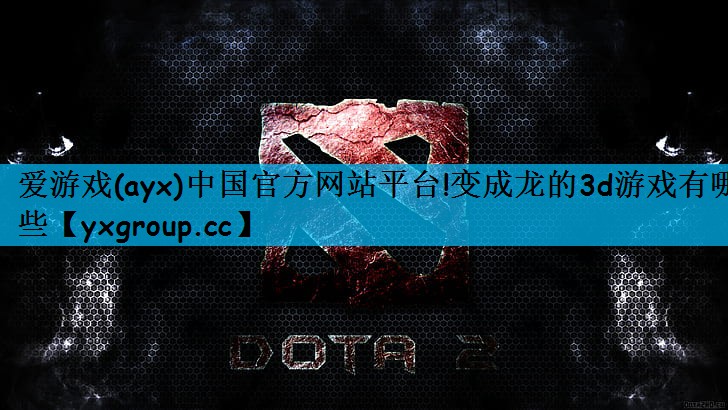 爱游戏(ayx)中国官方网站平台!变成龙的3d游戏有哪些