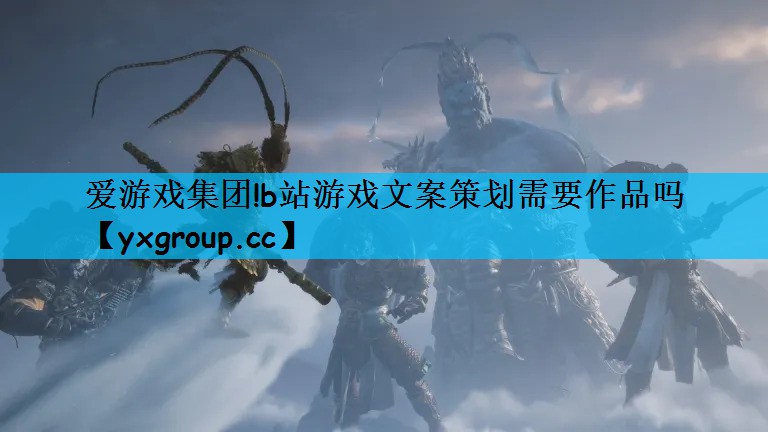爱游戏集团!b站游戏文案策划需要作品吗