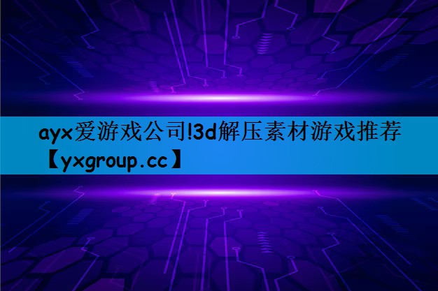 <strong>ayx爱游戏公司!3d解压素材游</strong>