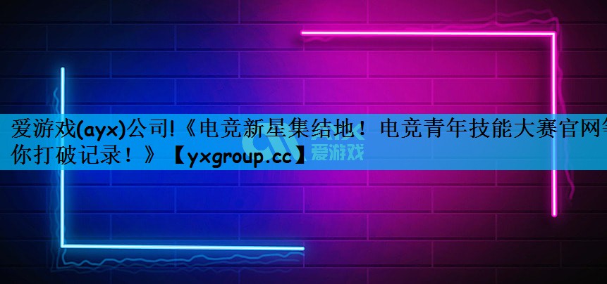 《电竞新星集结地！电竞青年技能大赛官网等你打破记录！》