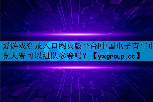 中国电子青年电竞大赛可以组队参赛吗？