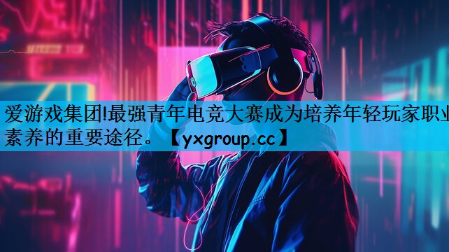 最强青年电竞大赛成为培养年轻玩家职业素养的重要途径。