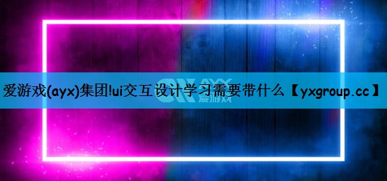 ui交互设计学习需要带什么 ui交互设计学习需要带什么