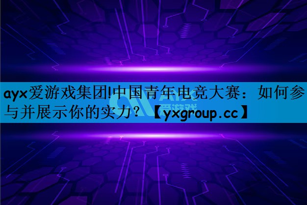中国青年电竞大赛：如何参与并展示你的实力？