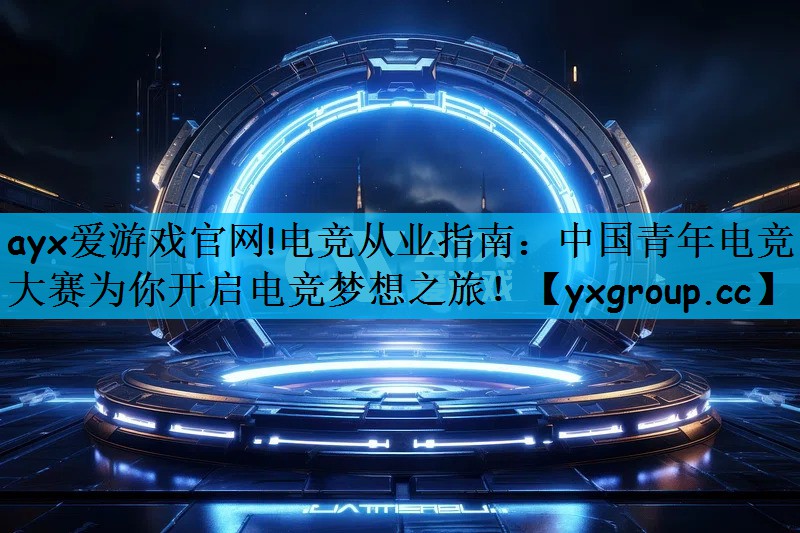 电竞从业指南：中国青年电竞大赛为你开启电竞梦想之旅！