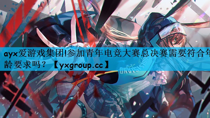 参加青年电竞大赛总决赛需要符合年龄要求吗？