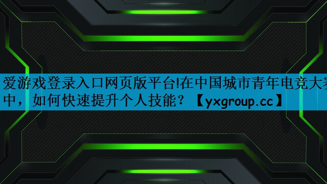 在中国城市青年电竞大赛中，如何快速提升个人技能？