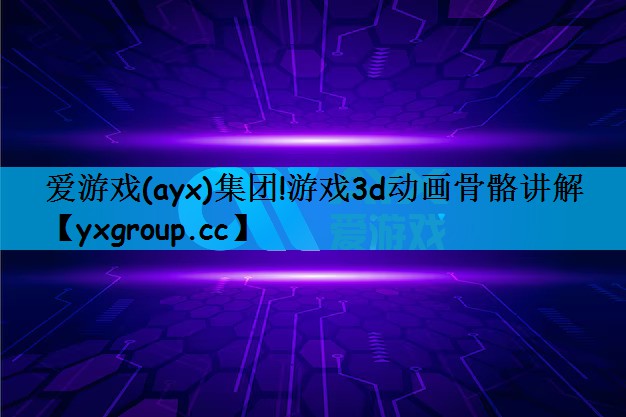 爱游戏(ayx)集团!游戏3d动画骨骼讲解