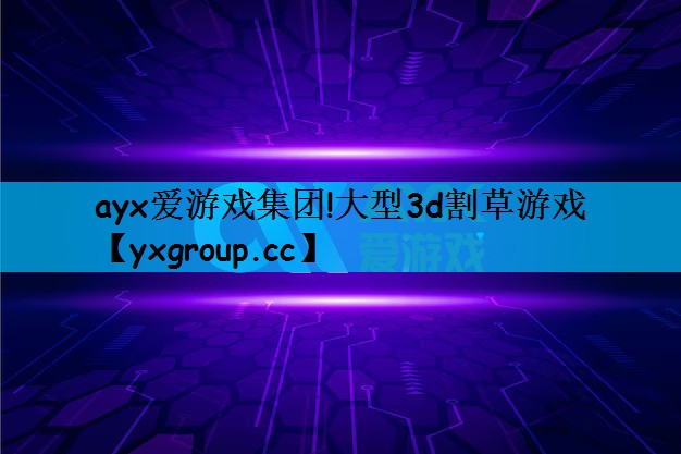 ayx爱游戏集团!大型3d割草游戏
