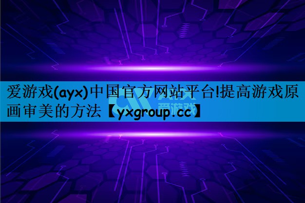 爱游戏(ayx)中国官方网站平台!提高游戏原画审美的方法