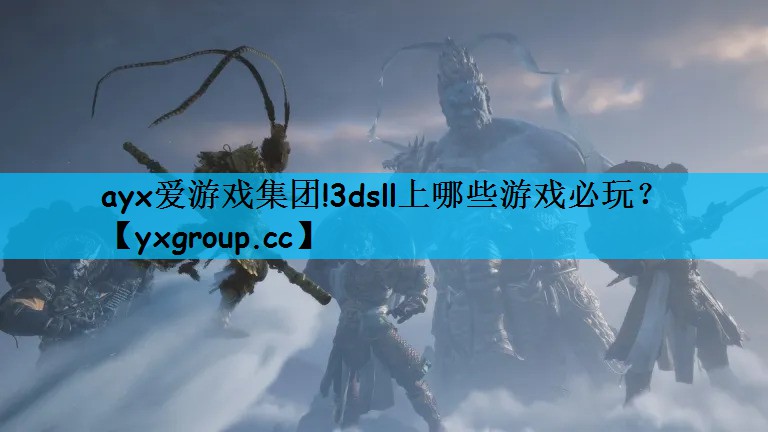 ayx爱游戏集团!3dsll上哪些游戏必玩？