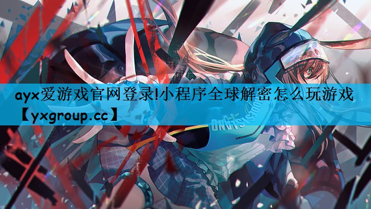 ayx爱游戏官网登录!小程序全球解密怎么玩游戏