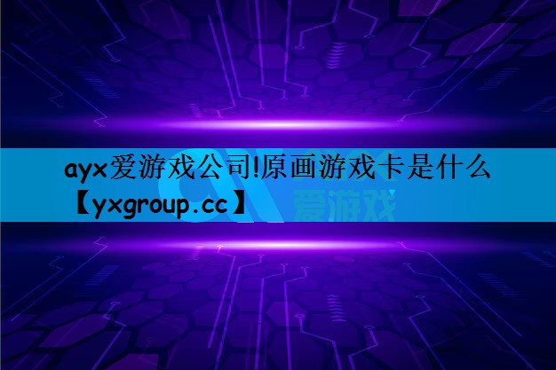 ayx爱游戏公司!原画游戏卡是什么