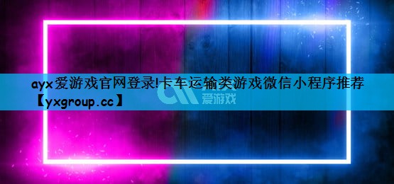 ayx爱游戏官网登录!卡车运输类游戏微信小程序推荐