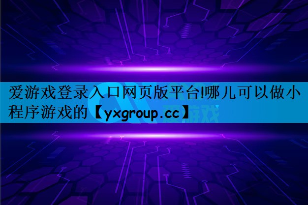 爱游戏登录入口网页版平台!哪儿可以做小程序游戏的