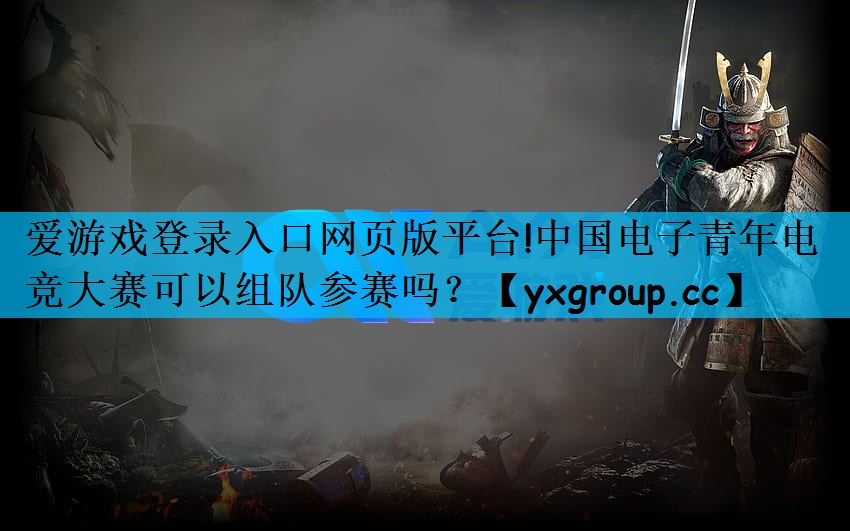 爱游戏登录入口网页版平台!中国电子青年电竞大赛可以组队参赛吗？