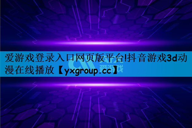 爱游戏登录入口网页版平台!抖音游戏3d动漫在线播放