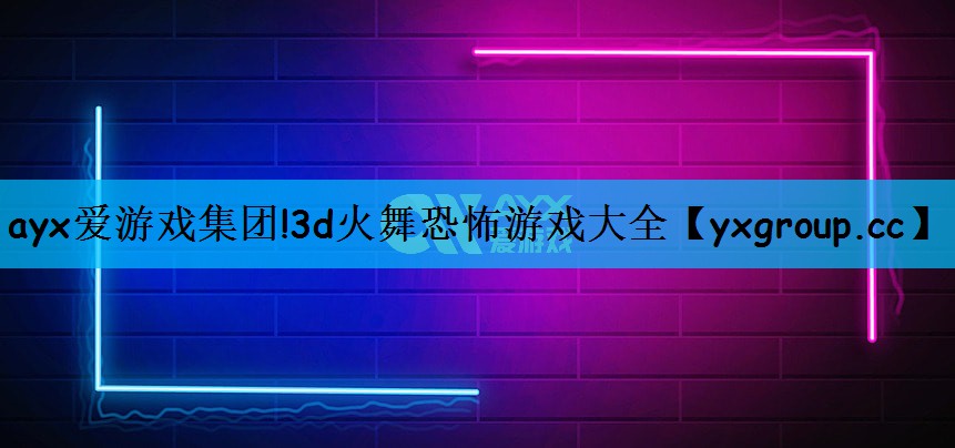 ayx爱游戏集团!3d火舞恐怖游戏大全