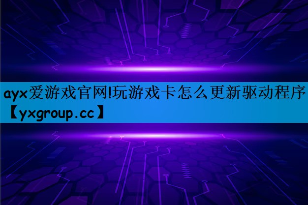 ayx爱游戏官网!玩游戏卡怎么更新驱动程序