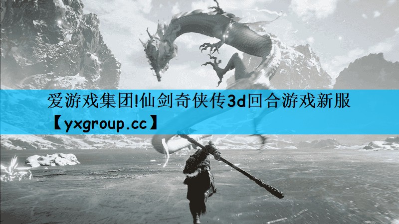 爱游戏集团!仙剑奇侠传3d回合游戏新服