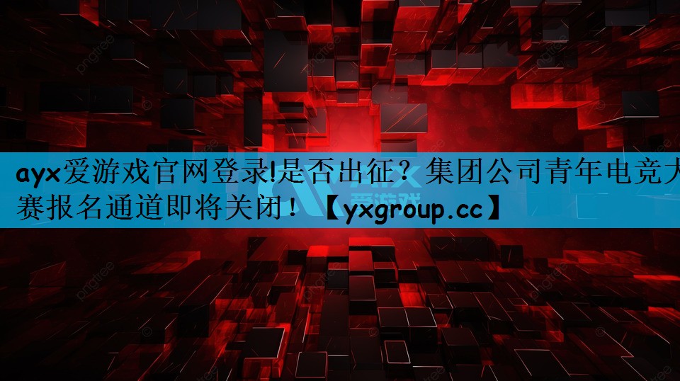 ayx爱游戏官网登录!是否出征？集团公司青年电竞大赛报名通道即将关闭！