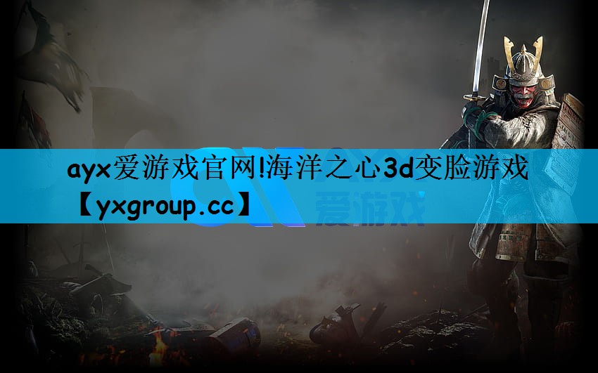 ayx爱游戏官网!海洋之心3d变脸游戏