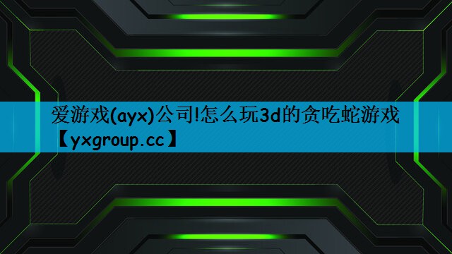 爱游戏(ayx)公司!怎么玩3d的贪吃蛇游戏