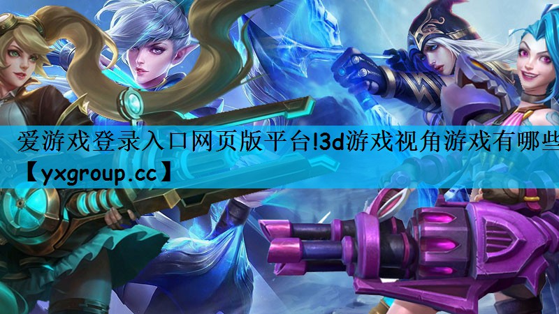 爱游戏登录入口网页版平台!3d游戏视角游戏有哪些