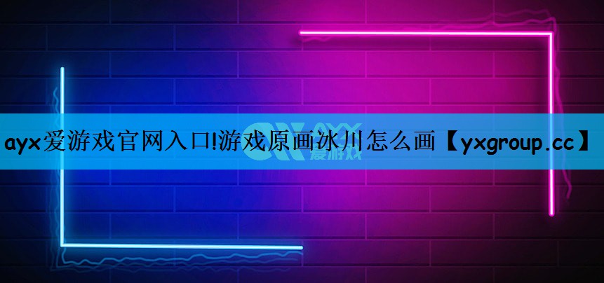 ayx爱游戏官网入口!游戏原画冰川怎么画