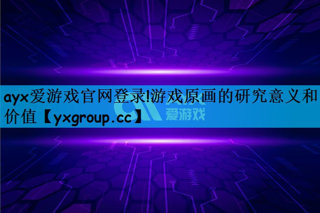 ayx爱游戏官网登录!游戏原画的研究意义和价值