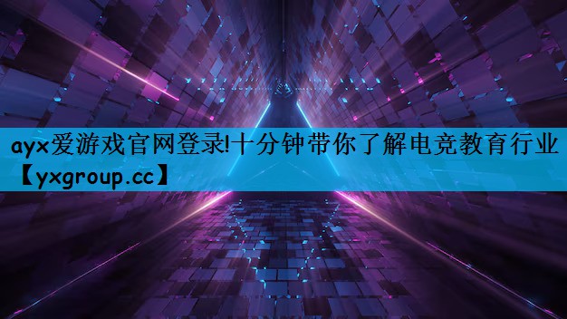 ayx爱游戏官网登录!十分钟带你了解电竞教育行业